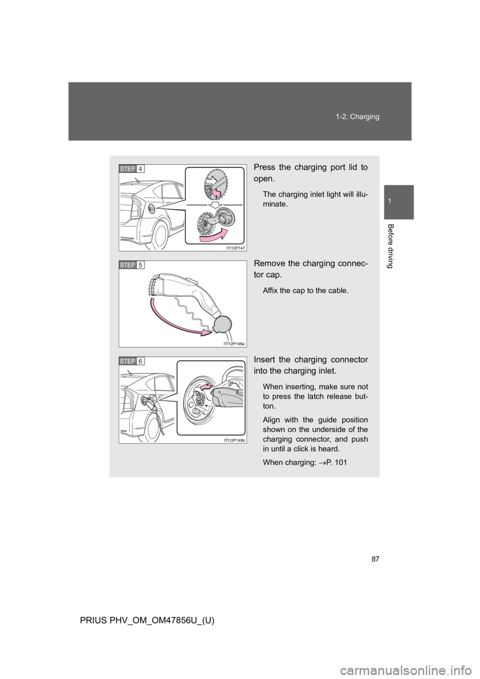 TOYOTA PRIUS PLUG-IN 2014 Owners Manual 87
1-2. Charging
1
Before driving
PRIUS PHV_OM_OM47856U_(U)
Press the charging port lid to
open.
The charging inlet light will illu-
minate.
Remove the charging connec-
tor cap.
Affix the cap to TOYOTA PRIUS PLUG-IN 2014 Owners Manual 87
1-2. Charging
1
Before driving
PRIUS PHV_OM_OM47856U_(U)
Press the charging port lid to
open.
The charging inlet light will illu-
minate.
Remove the charging connec-
tor cap.
Affix the cap to