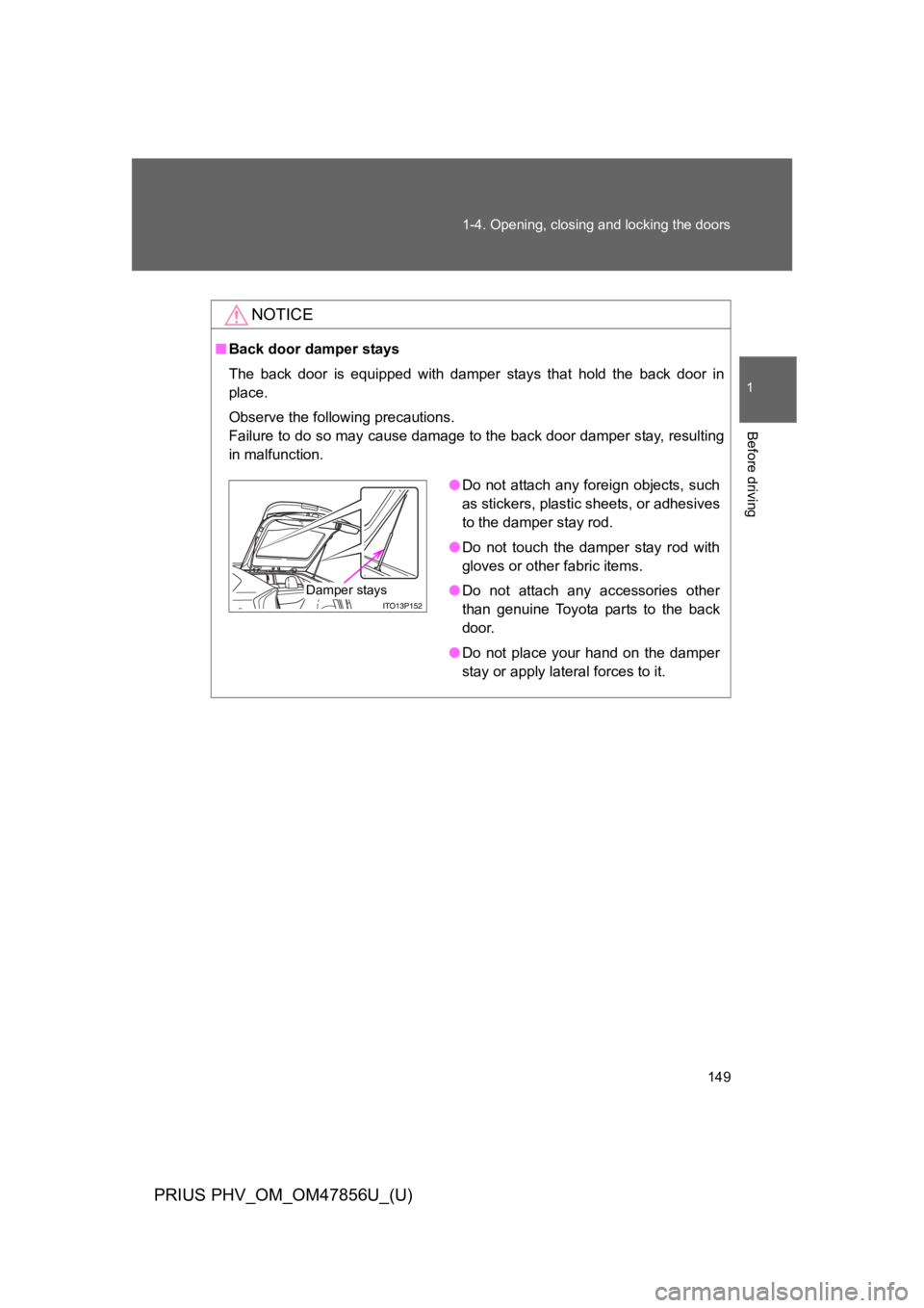 TOYOTA PRIUS PLUG-IN 2014  Owners Manual 149
1-4. Opening, closing and locking the doors
1
Before driving
PRIUS PHV_OM_OM47856U_(U)
NOTICE
■Back door damper stays
The  back  door  is  equipped  with  damper  stays  that  hold  the  back  d
