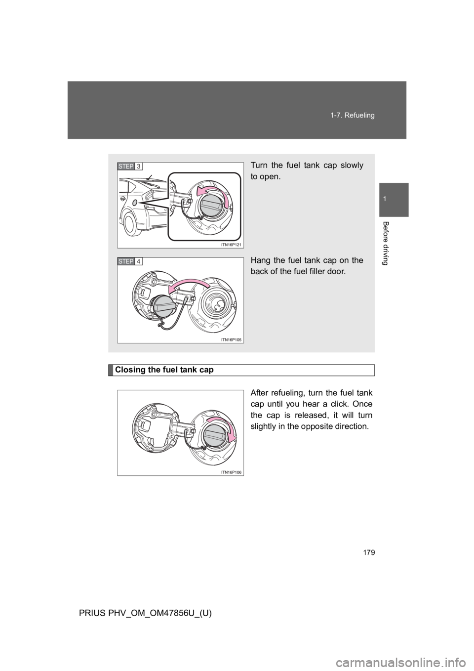 TOYOTA PRIUS PLUG-IN 2014  Owners Manual 179
1-7. Refueling
1
Before driving
PRIUS PHV_OM_OM47856U_(U)
Closing the fuel tank cap
After  refueling,  turn  the  fuel  tank
cap  until  you  hear  a  click.  Once
the  cap  is  released,  it  wil