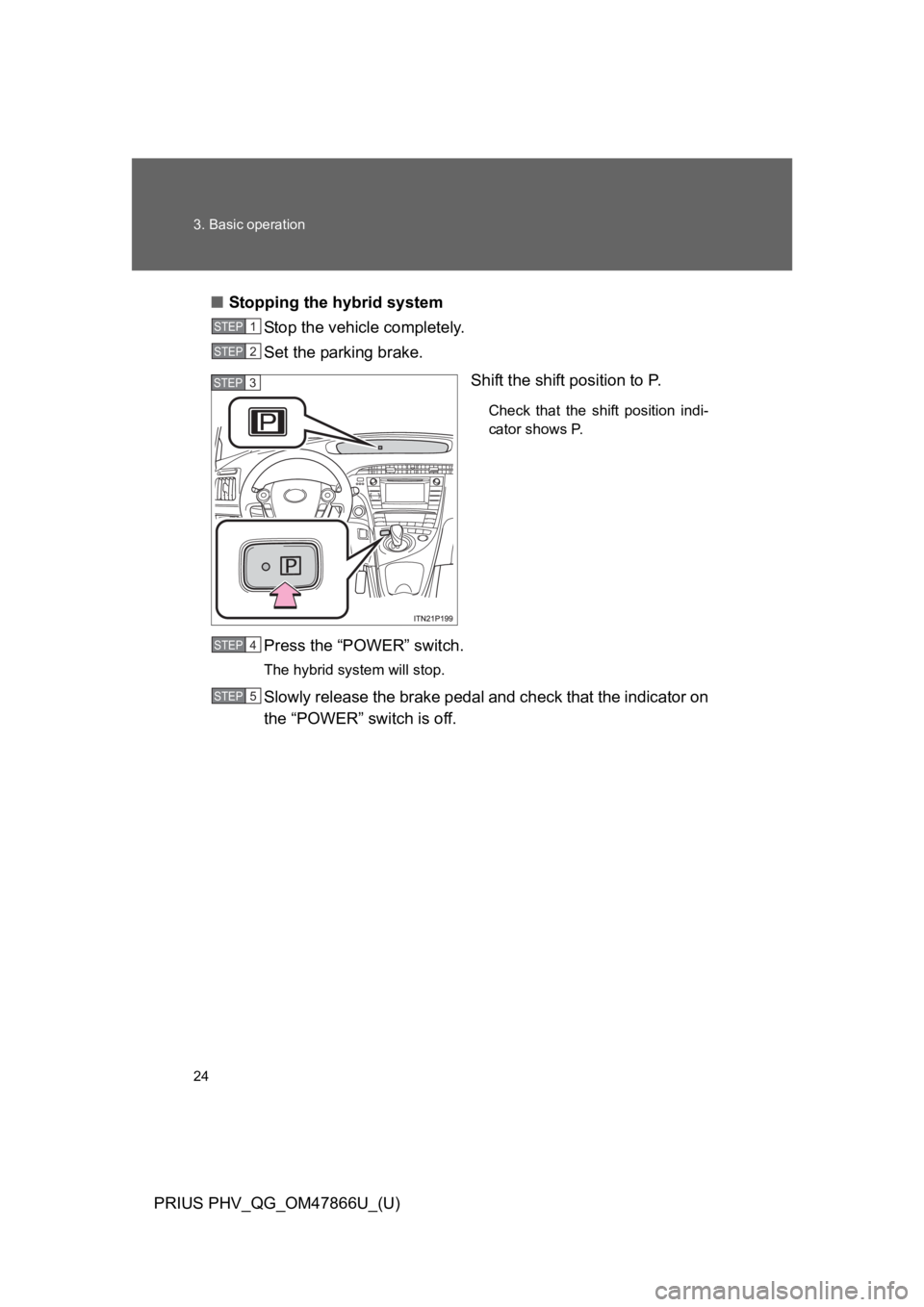 TOYOTA PRIUS PLUG-IN 2014  Owners Manual 24
3. Basic operation
PRIUS PHV_QG_OM47866U_(U)
■Stopping the hybrid system
St op  the  ve hicle  completely.
Set the parking brake.
Shift the shift position to P. 
Check  that  the  shift  position