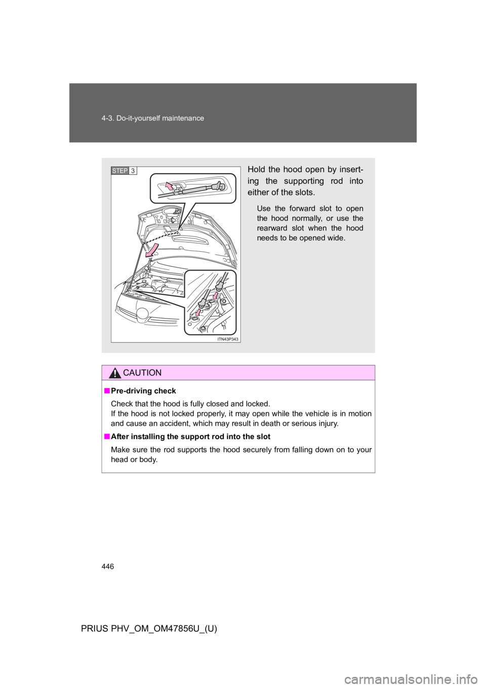TOYOTA PRIUS PLUG-IN 2014  Owners Manual 446
4-3. Do-it-yourself maintenance
PRIUS PHV_OM_OM47856U_(U)
CAUTION
■Pre-driving check
Check that the hood is fully closed and locked. 
If the hood is not locked properly, it may open while the ve