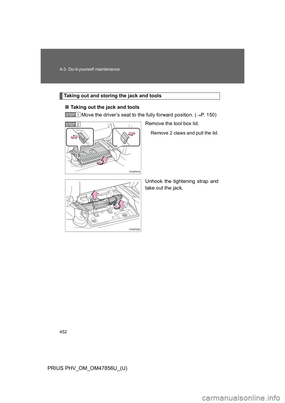 TOYOTA PRIUS PLUG-IN 2014  Owners Manual 452
4-3. Do-it-yourself maintenance
PRIUS PHV_OM_OM47856U_(U)
Ta k i n g   o u t   a n d   s t o r i n g   t h e   j a c k   a n d   t o o l s
■Ta k i n g   o u t   t h e   j a c k   a n d   t o o l