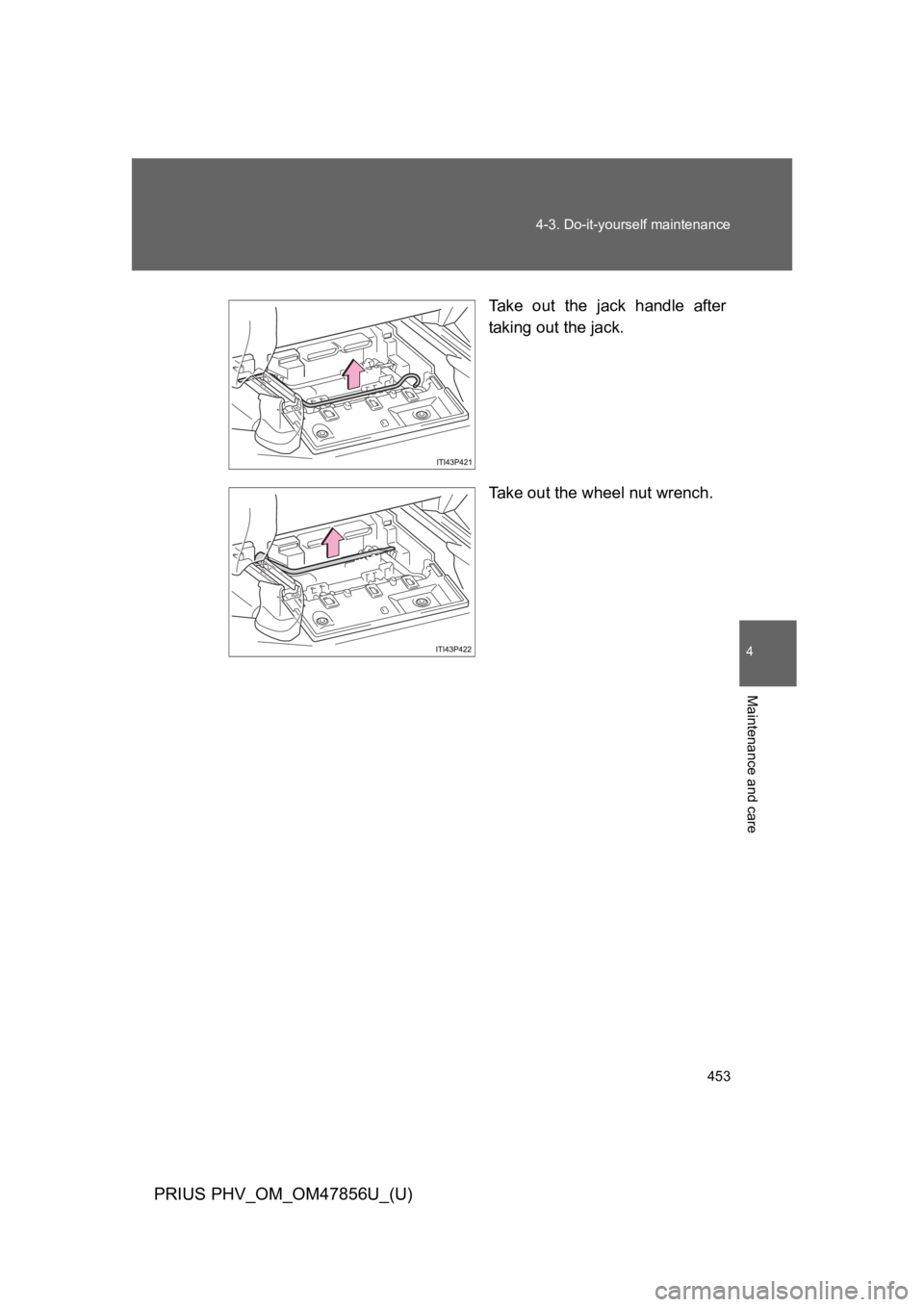 TOYOTA PRIUS PLUG-IN 2014  Owners Manual 453
4-3. Do-it-yourself maintenance
PRIUS PHV_OM_OM47856U_(U)
4
Maintenance and care
Ta k e   o u t   t h e   j a c k   h a n d l e   a f t e r
taking out the jack.
Ta k e   o u t   t h e   w h e e l 