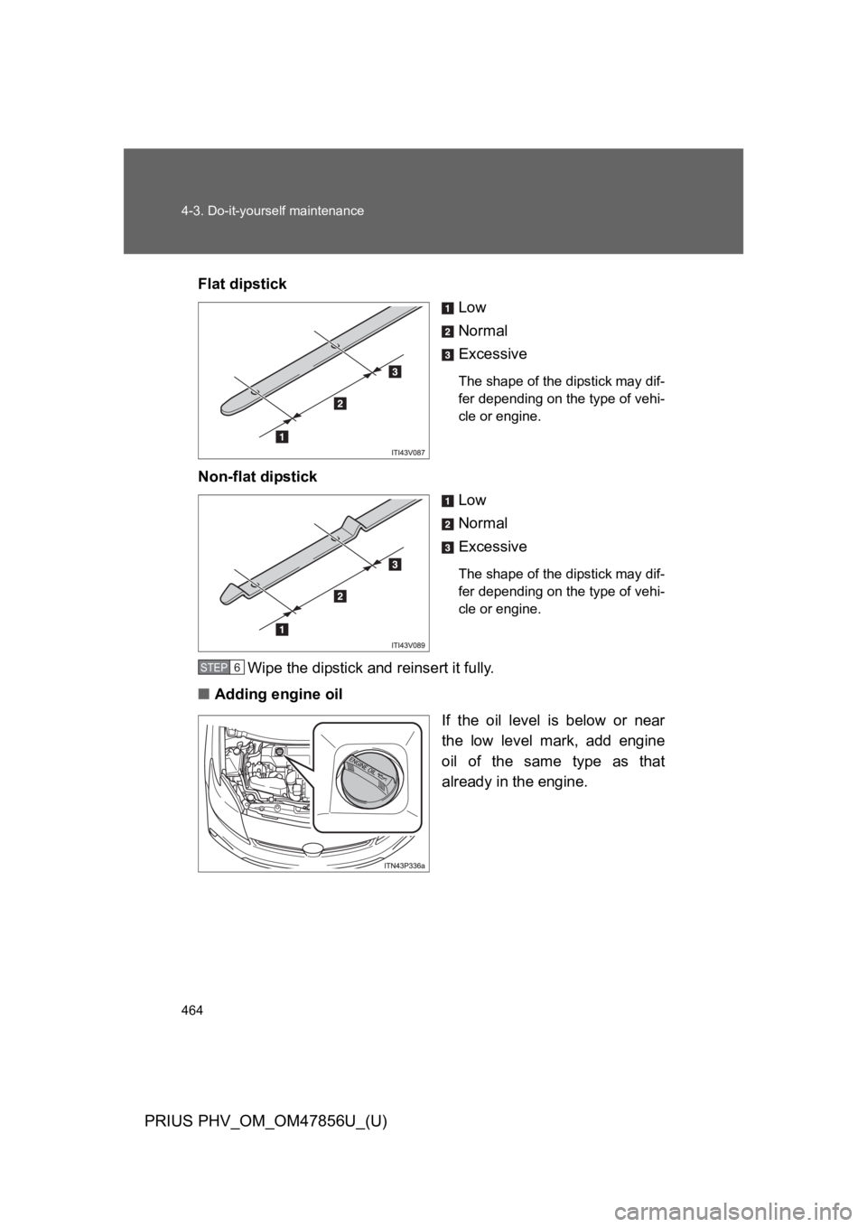 TOYOTA PRIUS PLUG-IN 2014  Owners Manual 464
4-3. Do-it-yourself maintenance
PRIUS PHV_OM_OM47856U_(U)
Flat dipstick
Low
Normal
Excessive
The shape of the dipstick may dif-
fer depending on the type of vehi-
cle or engine.
Non-flat dipstick
