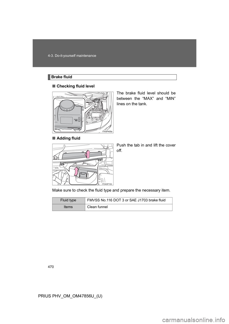 TOYOTA PRIUS PLUG-IN 2014  Owners Manual 470
4-3. Do-it-yourself maintenance
PRIUS PHV_OM_OM47856U_(U)
Brake fluid
■Checking fluid level
The  brake  fluid  level  should  be
between  the  “MAX”  and  “MIN”
lines on the tank.
■Add