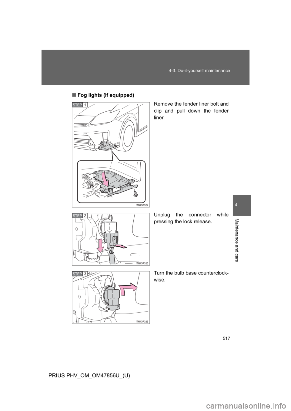 TOYOTA PRIUS PLUG-IN 2014  Owners Manual 517
4-3. Do-it-yourself maintenance
PRIUS PHV_OM_OM47856U_(U)
4
Maintenance and care
■Fog lights (if equipped)
Remove the fender liner bolt and
clip  and  pull  down  the  fender
liner.
Unplug  the 