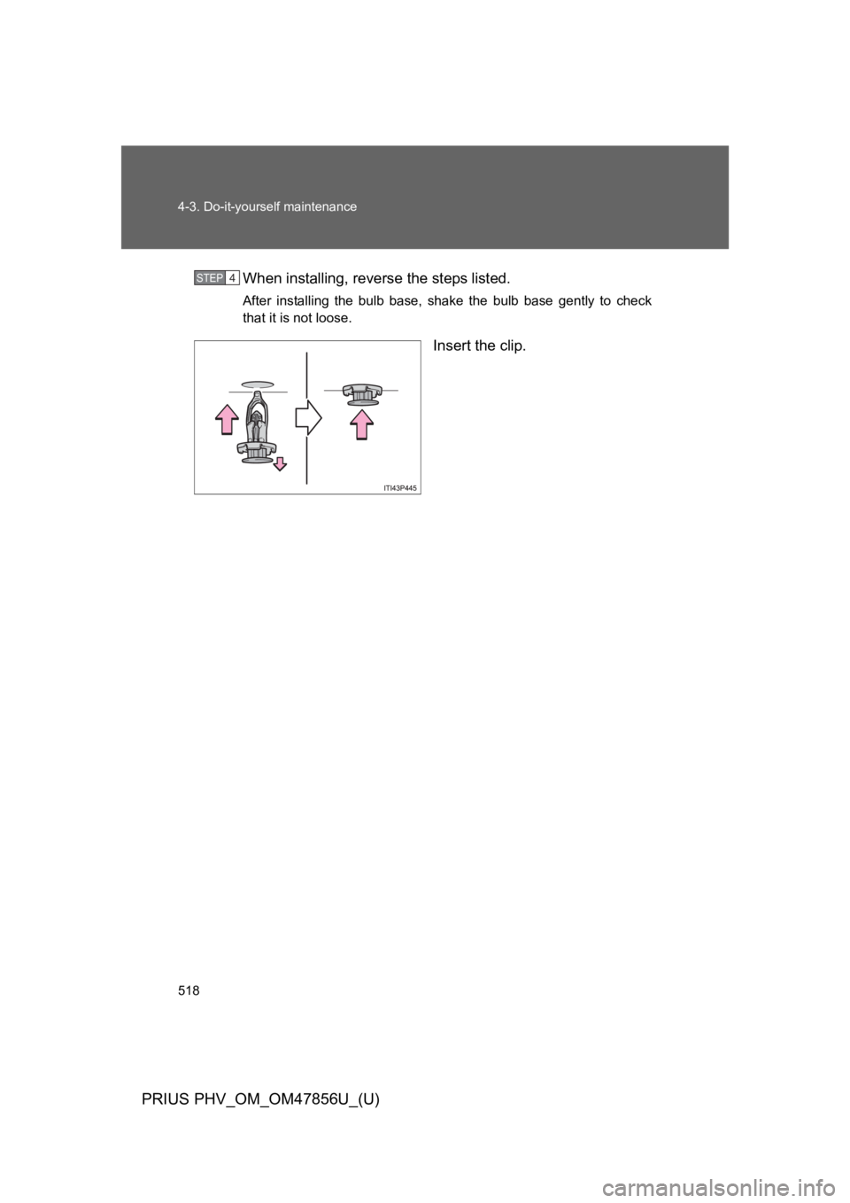 TOYOTA PRIUS PLUG-IN 2014  Owners Manual 518
4-3. Do-it-yourself maintenance
PRIUS PHV_OM_OM47856U_(U)
When installing, reverse the steps listed. 
After  installing  the  bulb  base,  shake  the  bulb  base  gently  to  check
that it is not 
