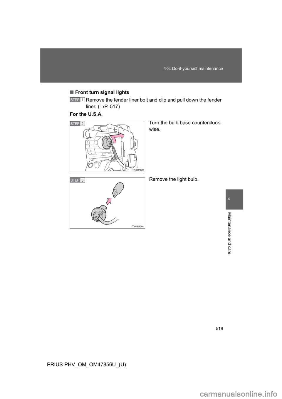 TOYOTA PRIUS PLUG-IN 2014  Owners Manual 519
4-3. Do-it-yourself maintenance
PRIUS PHV_OM_OM47856U_(U)
4
Maintenance and care
■Front turn signal lights
Remove the fender liner bolt and clip and pull down the fender
liner. (→P.   5 1 7 )
