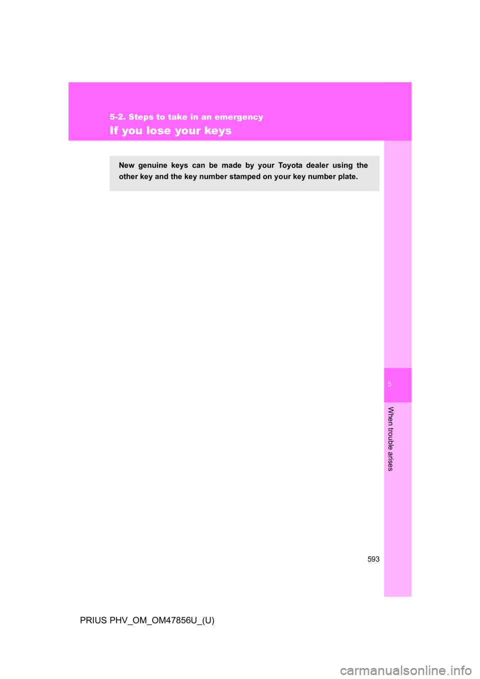 TOYOTA PRIUS PLUG-IN 2014 Owners Manual 5
When trouble arises
593
5-2. Steps to take in an emergency
PRIUS PHV_OM_OM47856U_(U)
If you lose your keys
New genuine keys can be made by your Toyota dealer using the
other key and the k TOYOTA PRIUS PLUG-IN 2014 Owners Manual 5
When trouble arises
593
5-2. Steps to take in an emergency
PRIUS PHV_OM_OM47856U_(U)
If you lose your keys
New genuine keys can be made by your Toyota dealer using the
other key and the k