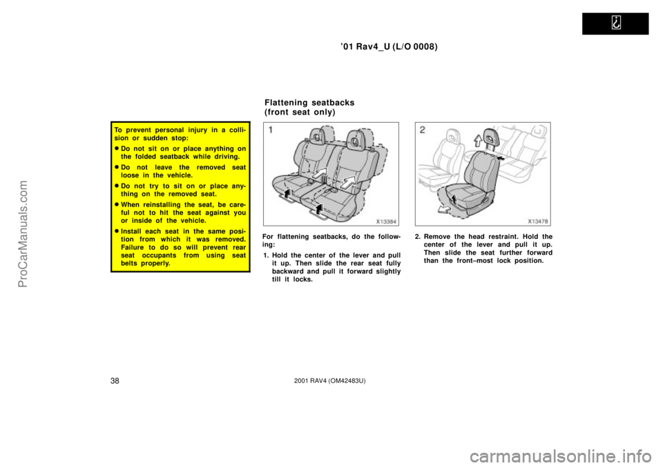 TOYOTA RAV4 2001  Owners Manual   
01 Rav4_U (L/O 0008)
382001 RAV4 (OM42483U)
To prevent personal injury in a colli-
sion or sudden stop:
Do not sit on or place anything on
the folded seatback while driving.
Do not  leave the re