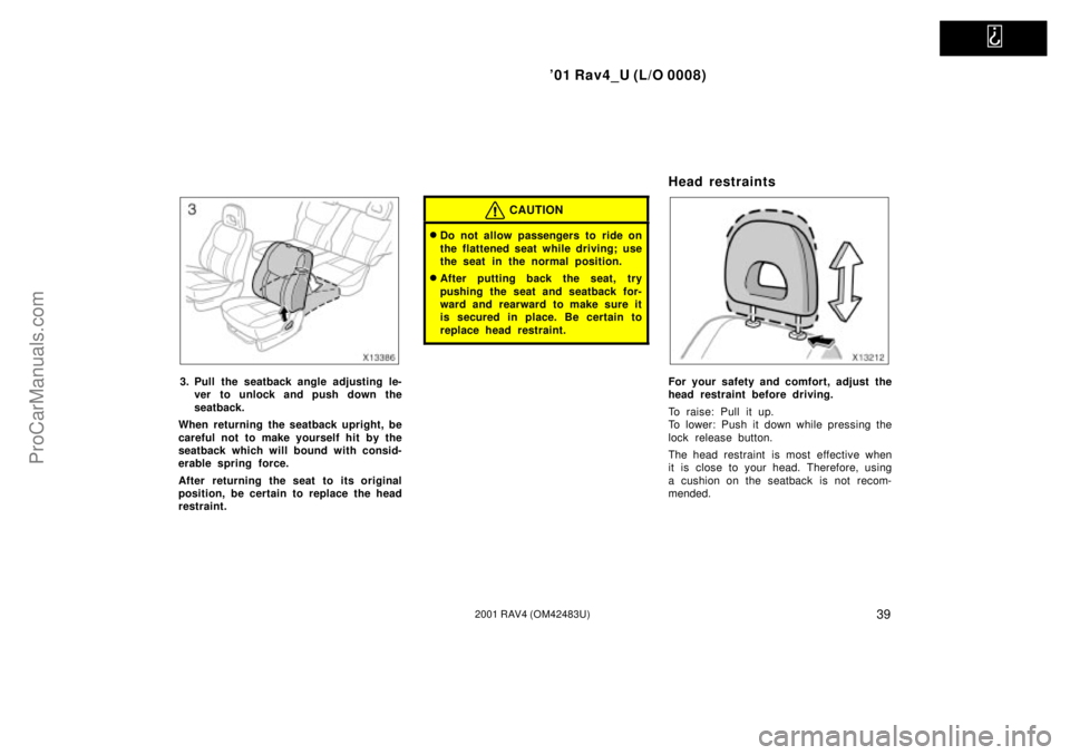TOYOTA RAV4 2001  Owners Manual   
01 Rav4_U (L/O 0008)
392001 RAV4 (OM42483U)
3. Pull the seatback angle adjusting le-
ver to unlock and push down the
seatback.
When returning the seatback upright, be
careful not to make yourself 