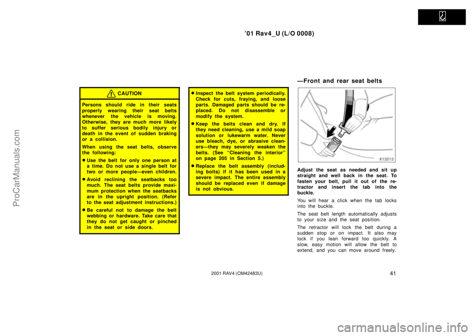 TOYOTA RAV4 2001  Owners Manual   
01 Rav4_U (L/O 0008)
412001 RAV4 (OM42483U)
CAUTION
Persons should ride in their seats
properly wearing their seat belts
whenever the vehicle is moving.
Otherwise, they are much more likely
to suf