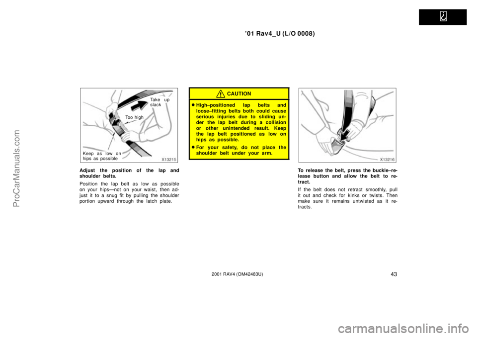 TOYOTA RAV4 2001  Owners Manual   
01 Rav4_U (L/O 0008)
432001 RAV4 (OM42483U)
Ta k e  u p
slack
To o  h i g h
Keep as low on
hips as possible
Adjust the position of the lap and
shoulder belts.
Position the lap belt as low as possi