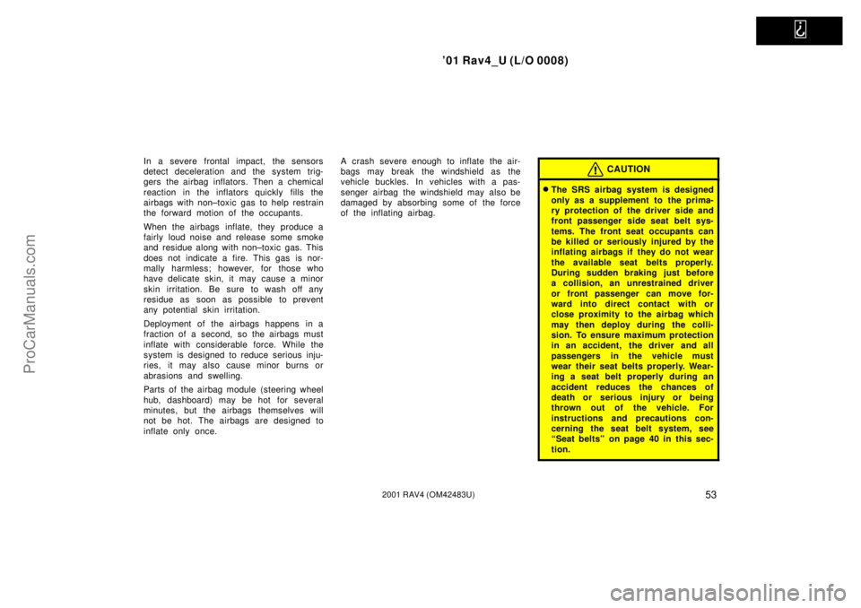 TOYOTA RAV4 2001  Owners Manual   
01 Rav4_U (L/O 0008)
532001 RAV4 (OM42483U)
In a severe frontal impact, the sensors
detect deceleration and the system trig-
gers the airbag inflators. Then a chemical
reaction in the inflators qu