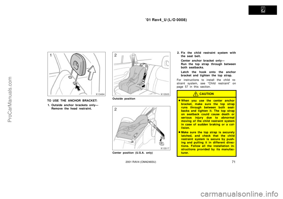 TOYOTA RAV4 2001  Owners Manual   
01 Rav4_U (L/O 0008)
712001 RAV4 (OM42483U)
TO USE THE ANCHOR BRACKET:
1. Outside anchor brackets onlyÐ
Remove the head restraint.Outside position
Center position (U.S.A. only)
2. Fix the child r