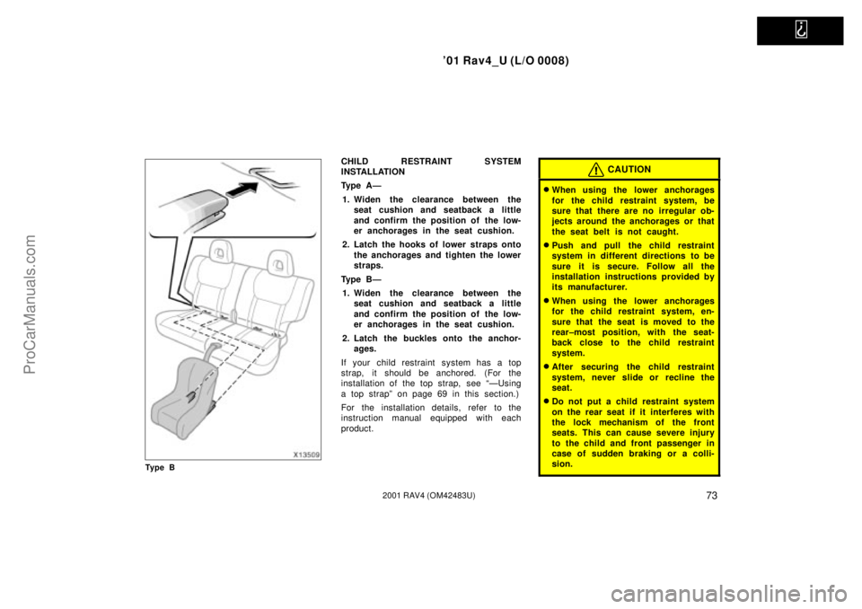 TOYOTA RAV4 2001  Owners Manual   
01 Rav4_U (L/O 0008)
732001 RAV4 (OM42483U)
Ty p e B
CHILD RESTRAINT SYSTEM
INSTALLATION
Ty p e  A Ð
1. Widen the clearance between the
seat cushion and seatback a little
and confirm the position
