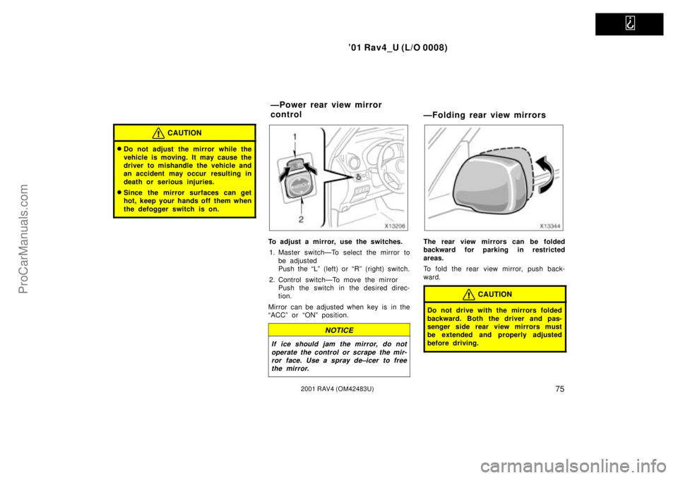 TOYOTA RAV4 2001  Owners Manual   
01 Rav4_U (L/O 0008)
752001 RAV4 (OM42483U)
CAUTION
Do not adjust the mirror while the
vehicle is moving. It may cause the
driver to mishandle the vehicle and
an accident may occur  resulting in
