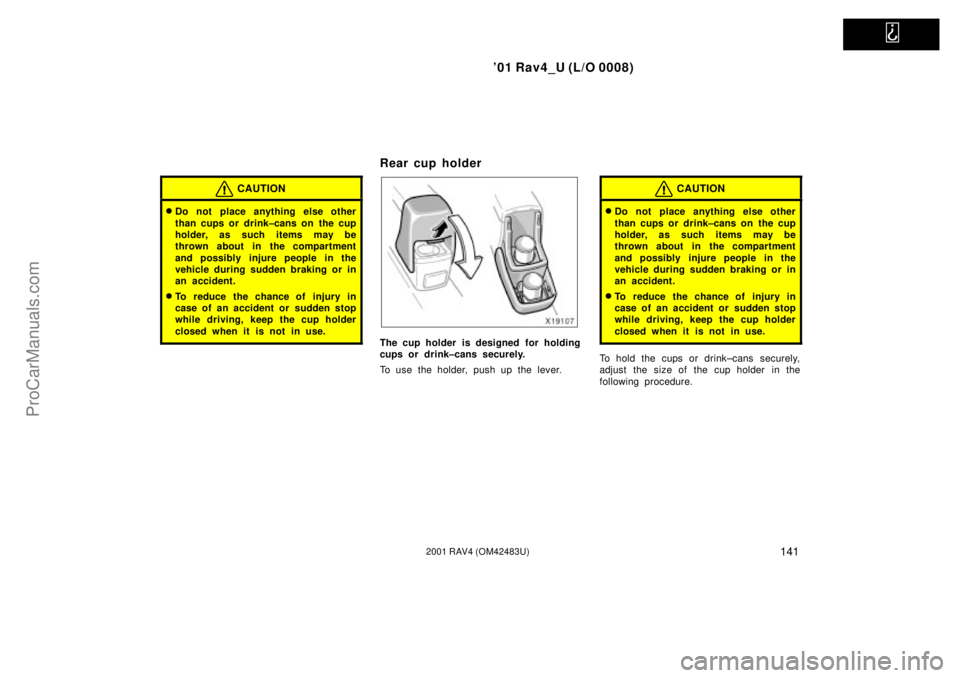 TOYOTA RAV4 2001  Owners Manual   
01 Rav4_U (L/O 0008)
1412001 RAV4 (OM42483U)
CAUTION
Do not place anything else other
than cups or drink±cans on  the cup
holder, as such items may be
thrown about in the compartment
and possibl