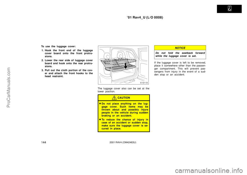 TOYOTA RAV4 2001  Owners Manual   
01 Rav4_U (L/O 0008)
1442001 RAV4 (OM42483U)
To use the luggage cover:
1. Hook the front end of the luggage
cover board onto the front protru-
sions.
2. Lower the rear side of luggage cover
board 