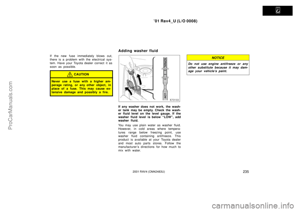 TOYOTA RAV4 2001 Owners Manual   
01 Rav4_U (L/O 0008)
2352001 RAV4 (OM42483U)
If the new fuse immediately blows out,
there is a problem with the electrical sys-
tem. Have your Toyota dealer correct  it as
soon as possible.
CAUTIO