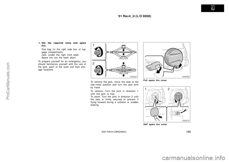 TOYOTA RAV4 2001 Owners Guide
01 Rav4_U (L/O 0008)
1892001 RAV4 (OM42483U)
1. Get the required tools and spare
tire.
Tool bag (in the right side box of lug-
gage compartment)
Jack (under the right front seat)
Spare tire (on th TOYOTA RAV4 2001 Owners Guide
01 Rav4_U (L/O 0008)
1892001 RAV4 (OM42483U)
1. Get the required tools and spare
tire.
Tool bag (in the right side box of lug-
gage compartment)
Jack (under the right front seat)
Spare tire (on th
