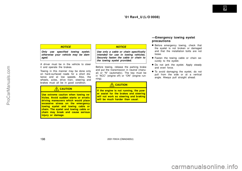 TOYOTA RAV4 2001 User Guide
01 Rav4_U (L/O 0008)
1982001 RAV4 (OM42483U)
NOTICE
Only use specified towing eyelet;
otherwise your vehicle may be dam-
aged.
A driver must be in the vehicle to steer
it and operate the brakes.
T TOYOTA RAV4 2001 User Guide
01 Rav4_U (L/O 0008)
1982001 RAV4 (OM42483U)
NOTICE
Only use specified towing eyelet;
otherwise your vehicle may be dam-
aged.
A driver must be in the vehicle to steer
it and operate the brakes.
T