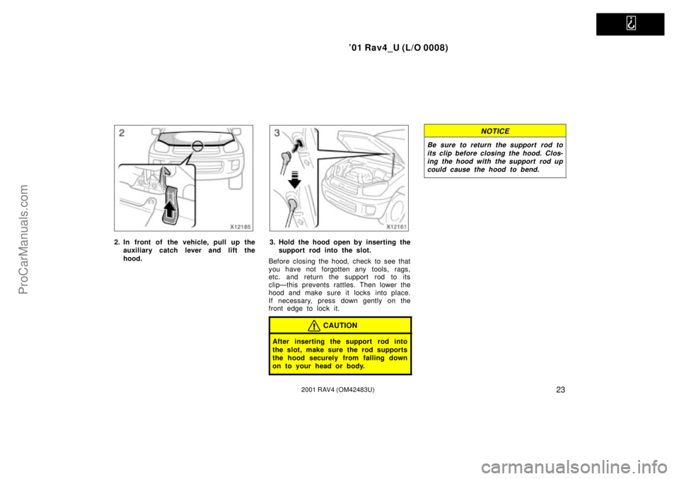 TOYOTA RAV4 2001  Owners Manual   
01 Rav4_U (L/O 0008)
232001 RAV4 (OM42483U)
2. In front of the vehicle, pull up the
auxiliary catch lever and lift the
hood.3. Hold the hood open by inserting the
support rod into the slot.
Before
