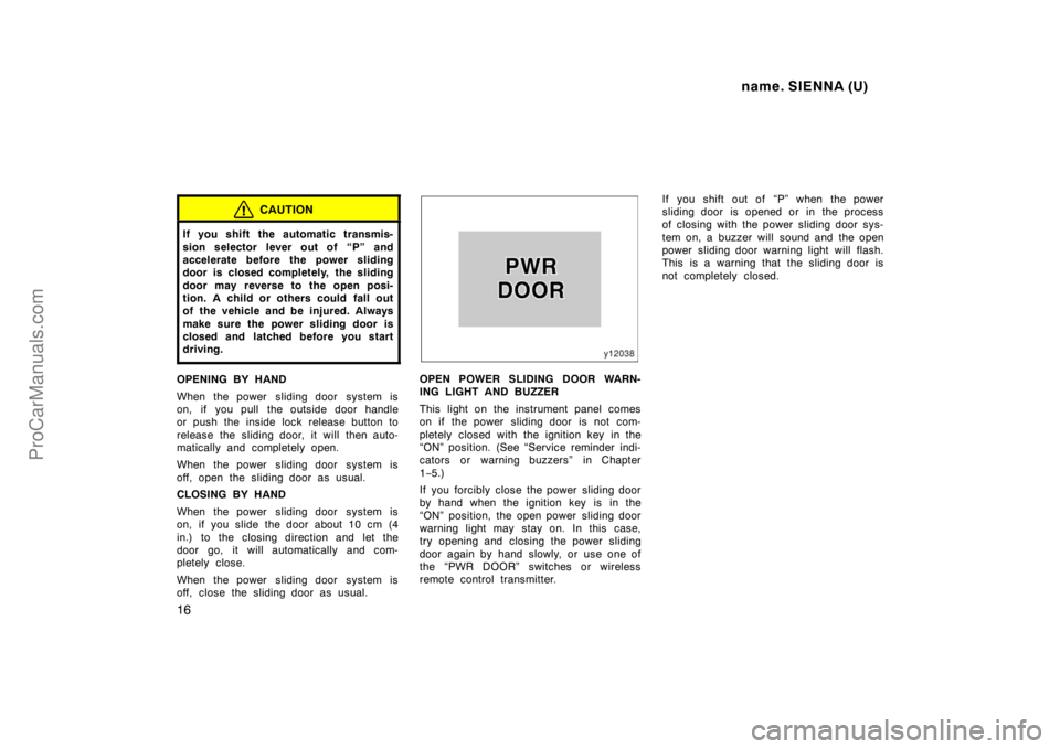 TOYOTA SIENNA 1998  Owners Manual name. SIENNA (U)
16
CAUTION
If you shift the automatic transmis-
sion selector lever out of “P” and
accelerate before the power sliding
door is closed completely, the sliding
door may reverse to t