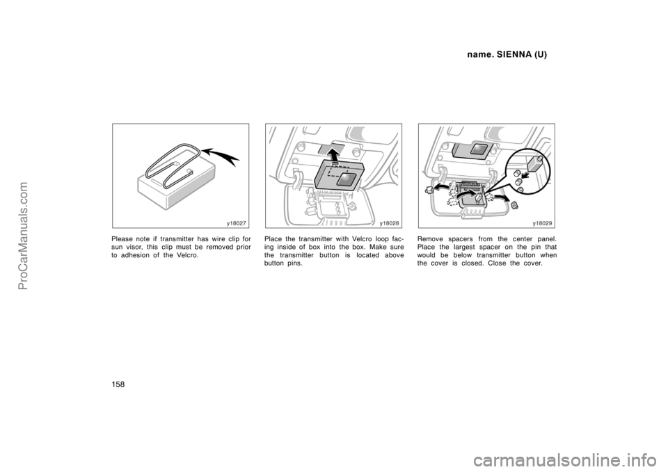 TOYOTA SIENNA 1998  Owners Manual name. SIENNA (U)
158
Please note if transmitter has wire clip for
sun visor, this clip must be removed prior
to adhesion of the Velcro.Place the transmitter with Velcro loop fac-
ing inside of box int