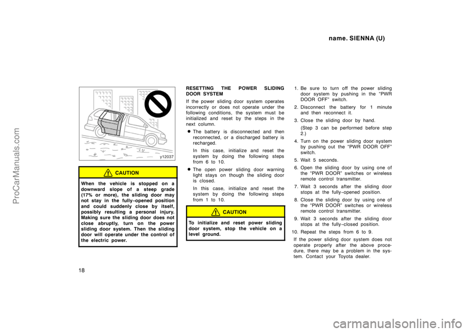 TOYOTA SIENNA 1998 User Guide name. SIENNA (U)
18
CAUTION
When the vehicle is stopped on a
downward slope of a steep grade
(17% or more), the sliding door may
not stay in the fully−opened position
and could suddenly close by its TOYOTA SIENNA 1998 User Guide name. SIENNA (U)
18
CAUTION
When the vehicle is stopped on a
downward slope of a steep grade
(17% or more), the sliding door may
not stay in the fully−opened position
and could suddenly close by its
