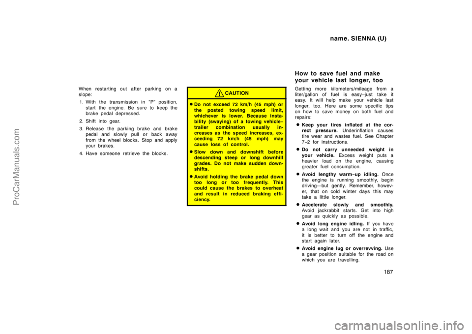 TOYOTA SIENNA 1998  Owners Manual name. SIENNA (U)
187
When restarting out  after parking on a
slope:
1. With the transmission in ”P” position,
start the engine. Be sure to keep the
brake pedal depressed.
2. Shift into gear.
3. Re