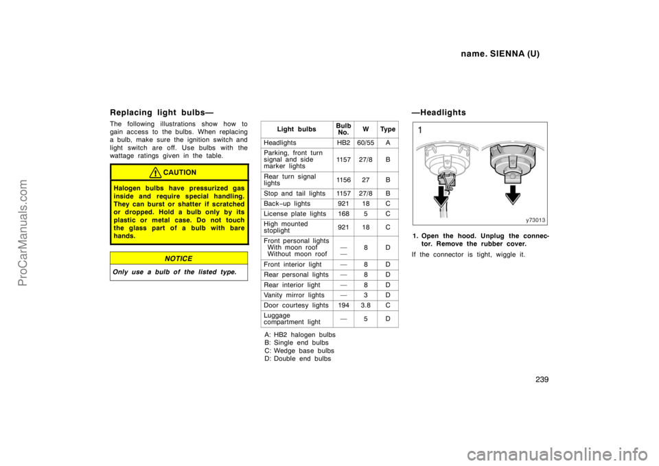 TOYOTA SIENNA 1998  Owners Manual name. SIENNA (U)
239
Replacing light bulbs—
The following illustrations show how to
gain access to the bulbs. When replacing
a bulb, make sure the ignition switch and
light switch are off.  Use bulb