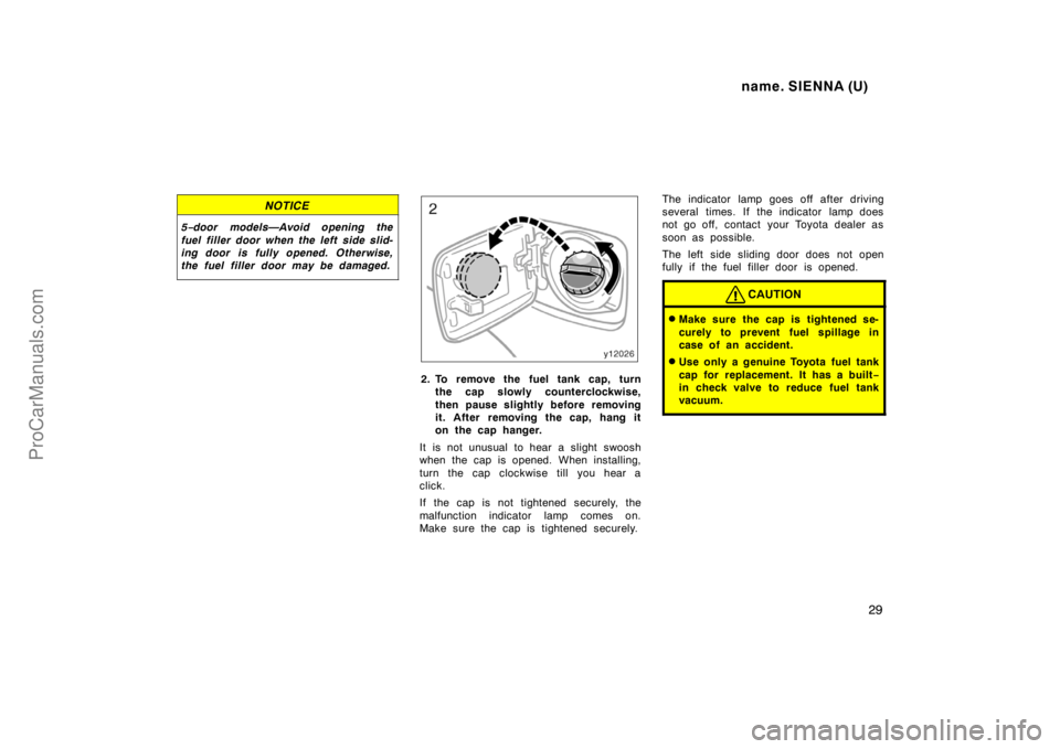 TOYOTA SIENNA 1998  Owners Manual name. SIENNA (U)
29
NOTICE
5−door models—Avoid opening the
fuel filler door when the left side slid-
ing door is fully opened. Otherwise,
the fuel filler door may be damaged.
2. To remove the fuel