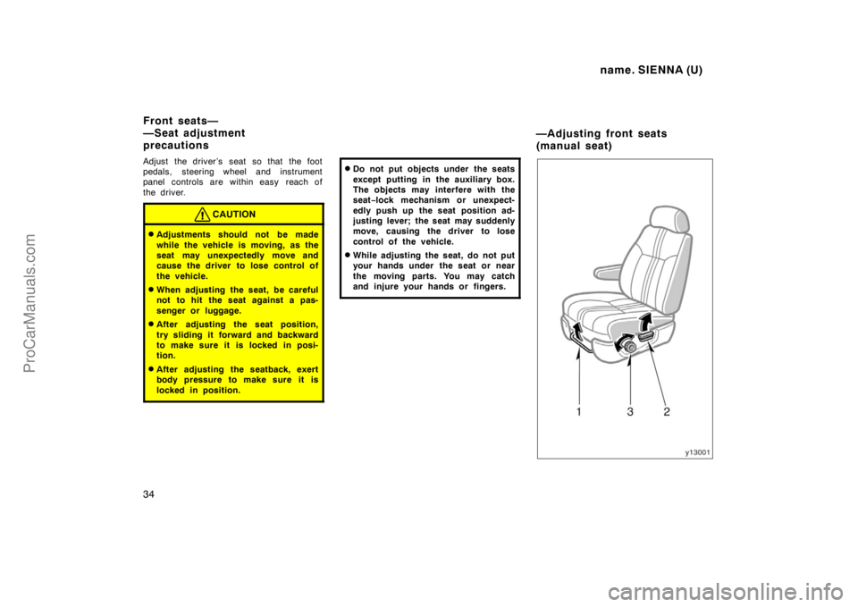 TOYOTA SIENNA 1998  Owners Manual name. SIENNA (U)
34
Adjust the driver’s seat so that the foot
pedals, steering wheel and instrument
panel controls are within easy  reach of
the driver.
CAUTION
Adjustments should not be made
while