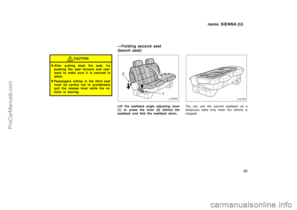 TOYOTA SIENNA 1998  Owners Manual name. SIENNA (U)
39
CAUTION
After putting back the seat, try
pushing the seat forward and rear-
ward to make sure it is secured in
place.
Passengers sitting in the third seat
must be careful not to 