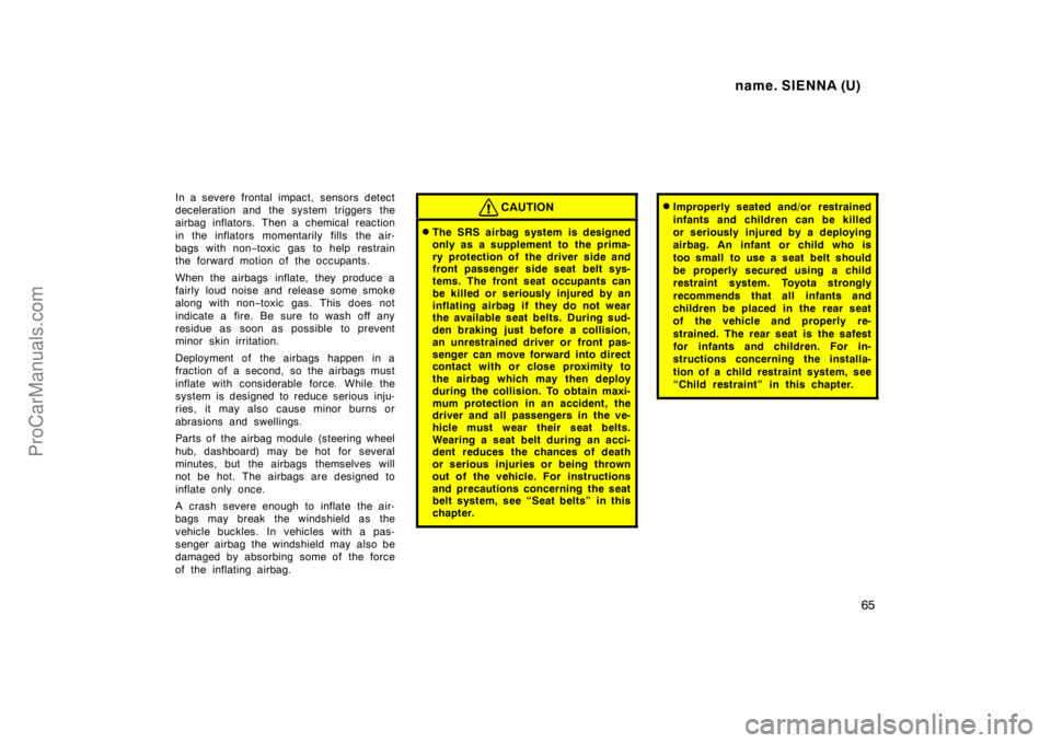 TOYOTA SIENNA 1998  Owners Manual name. SIENNA (U)
65
In a severe frontal impact, sensors detect
deceleration and the system triggers the
airbag inflators. Then a chemical reaction
in the inflators momentarily fills the air-
bags with