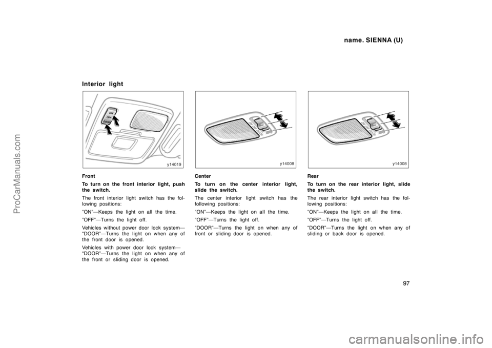TOYOTA SIENNA 1998  Owners Manual name. SIENNA (U)
97
Interior light
Front
To turn on the front interior light, push
the switch.
The front interior light switch has the fol-
lowing positions:
“ON”—Keeps the light on all the time