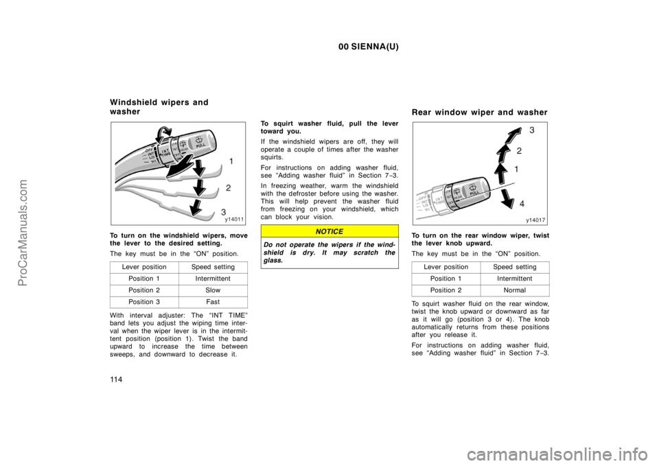 TOYOTA SIENNA 2000 Owners Manual 00 SIENNA(U)
11 4
To turn on the windshield wipers, move
the lever to the desired setting.
The key must be in the “ON” position.
Lever position
Speed setting
Position 1Intermittent
Position 2Slow
TOYOTA SIENNA 2000 Owners Manual 00 SIENNA(U)
11 4
To turn on the windshield wipers, move
the lever to the desired setting.
The key must be in the “ON” position.
Lever position
Speed setting
Position 1Intermittent
Position 2Slow