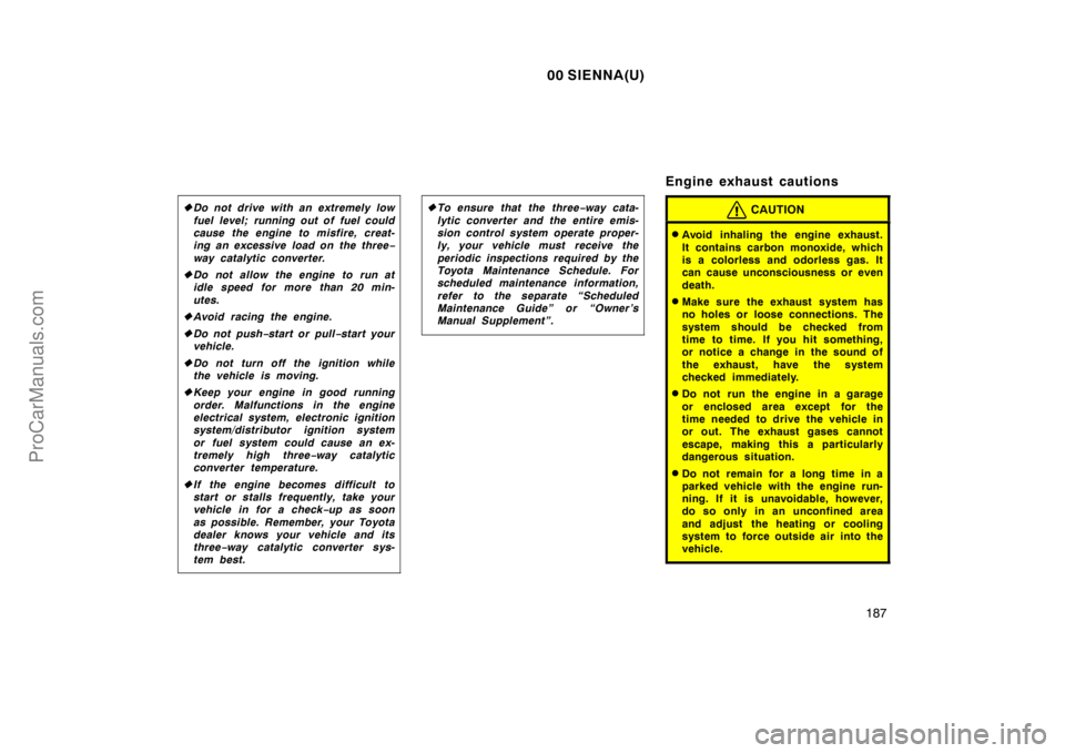 TOYOTA SIENNA 2000  Owners Manual 00 SIENNA(U)
187
Do not drive with an extremely low
fuel level; running out of fuel could
cause the engine to misfire, creat-
ing an excessive load on the three−
way catalytic converter.
Do not al