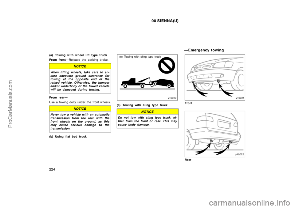 TOYOTA SIENNA 2000  Owners Manual 00 SIENNA(U)
224
(a) Towing with wheel lift type truck
From front—Release the parking brake.
NOTICE
When lifting wheels, take care to en-
sure adequate ground clearance for
towing at the opposite en