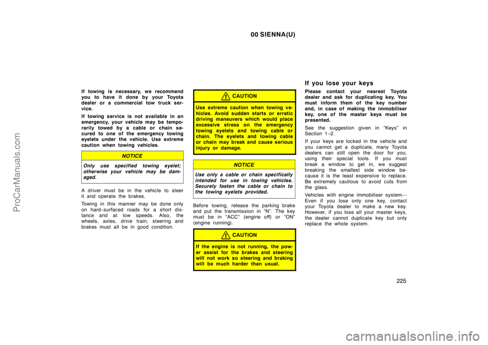 TOYOTA SIENNA 2000  Owners Manual 00 SIENNA(U)
225
If towing is necessary, we recommend
you to have it done by your Toyota
dealer or a commercial tow truck ser-
vice.
If towing service is not available in an
emergency, your vehicle ma