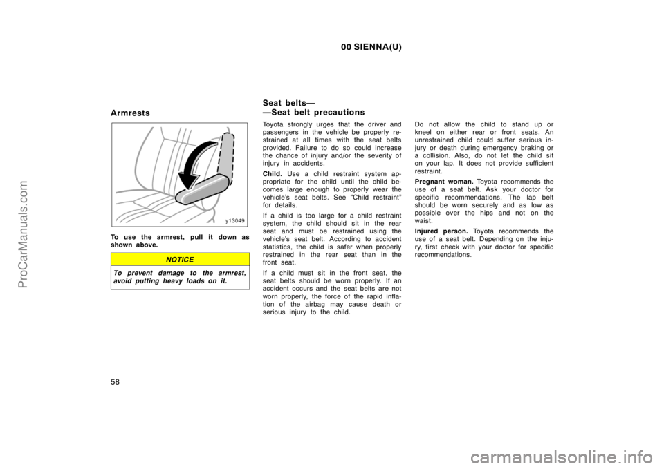 TOYOTA SIENNA 2000 Repair Manual 00 SIENNA(U)
58
Armrests
To use the armrest, pull it down as
shown above.
NOTICE
To prevent damage to the armrest,
avoid putting heavy loads on it.
Toyota strongly urges that the driver and
passengers
