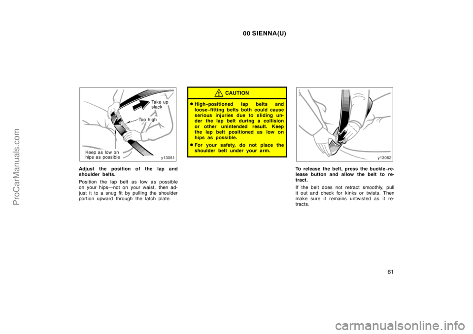 TOYOTA SIENNA 2000 Repair Manual 00 SIENNA(U)
61
To o  h i g h
Ta k e  u p  
slack
Keep as low on 
hips as possible
Adjust the position of the lap and
shoulder belts.
Position the lap belt as low as possible
on your hips—not on you
