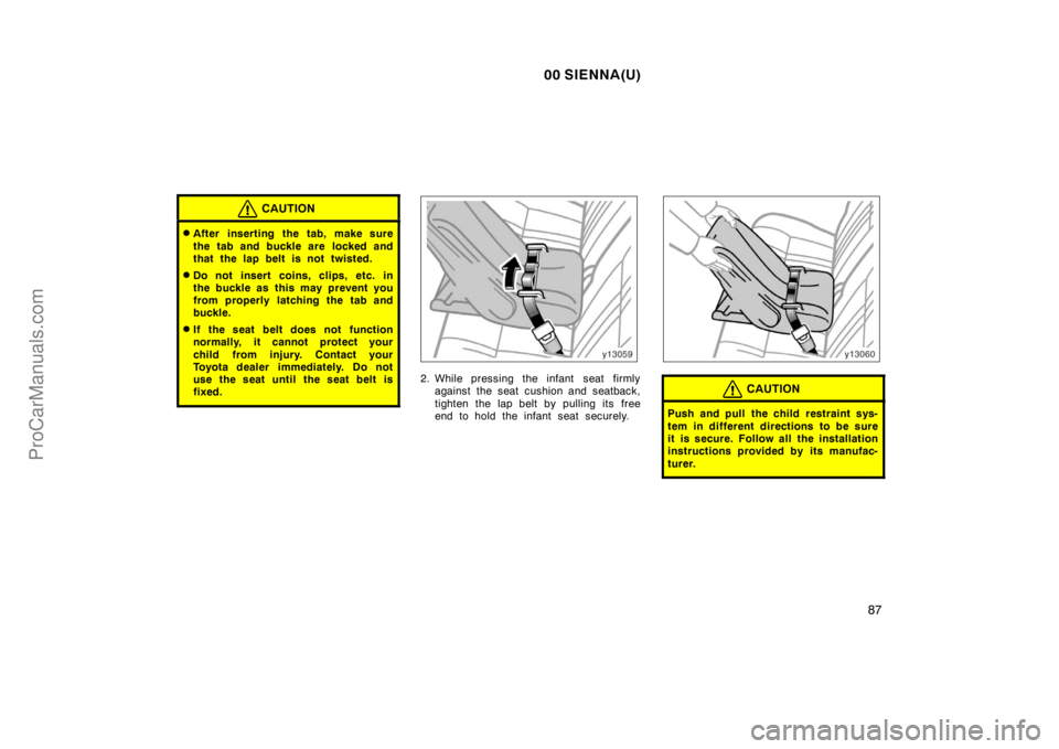TOYOTA SIENNA 2000  Owners Manual 00 SIENNA(U)
87
CAUTION
After inserting the tab, make sure
the tab and buckle are  locked and
that the lap belt is not twisted.
Do not insert coins, clips, etc. in
the buckle as this may prevent you