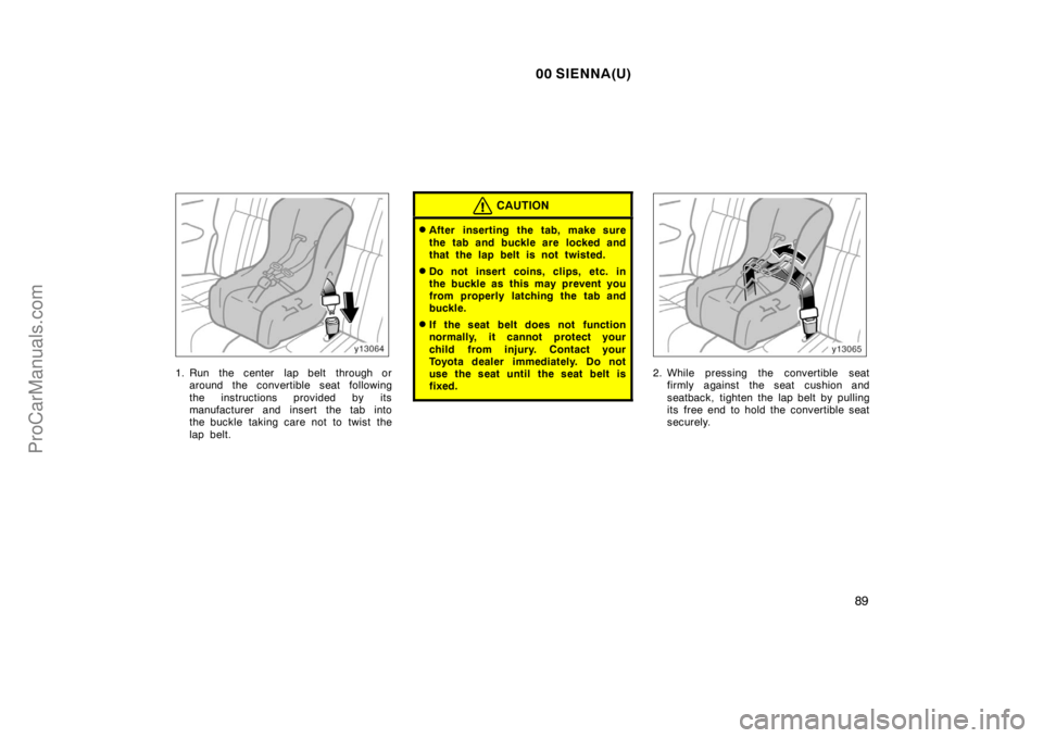 TOYOTA SIENNA 2000  Owners Manual 00 SIENNA(U)
89
1. Run  the center  lap belt  through or
around the convertible seat following
the instructions provided by its
manufacturer and insert the tab into
the buckle taking care not to twist