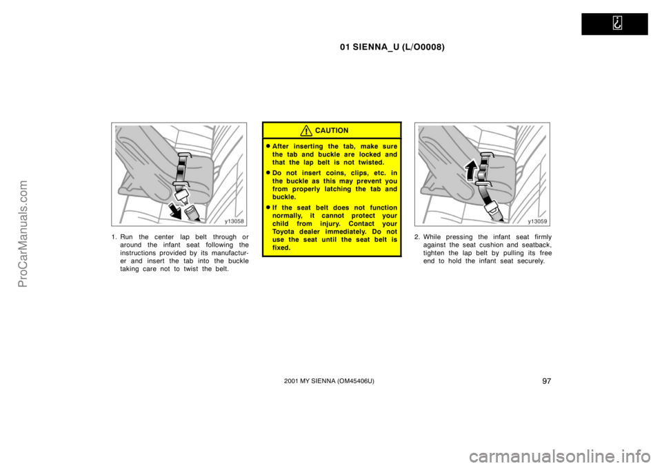 TOYOTA SIENNA 2001  Owners Manual   
01 SIENNA_U (L/O0008)
972001 MY SIENNA (OM45406U)
1. Run  the center  lap belt  through or
around the infant seat  following the
instructions provided by its manufactur-
er and insert the tab into 