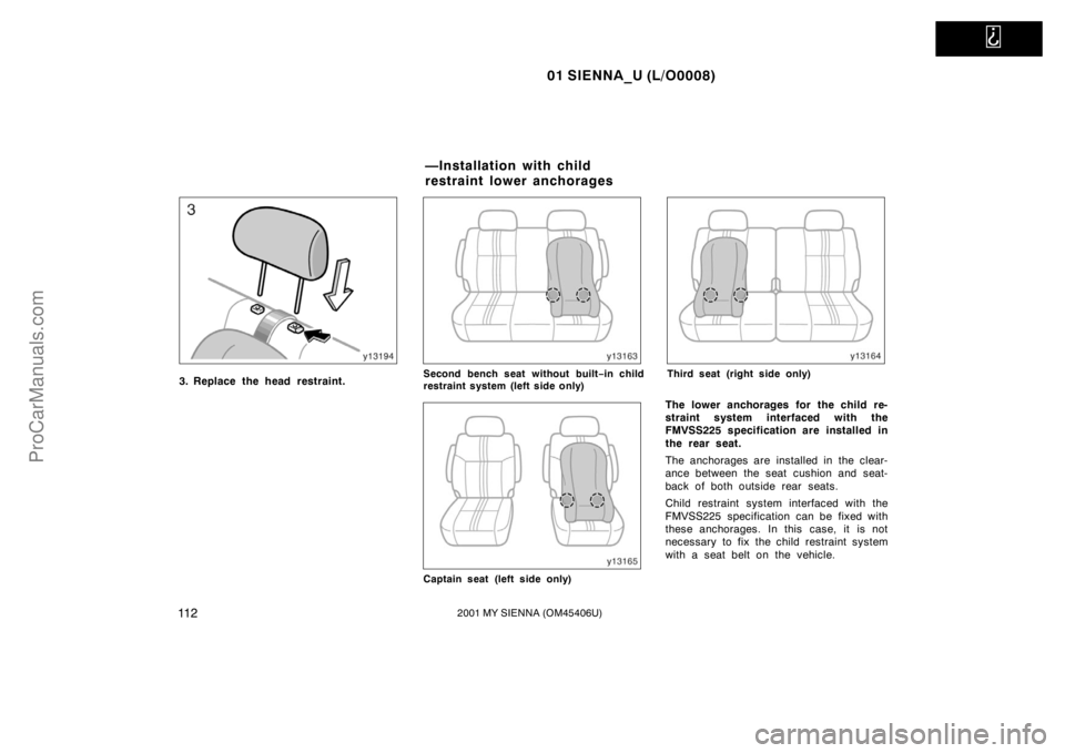 TOYOTA SIENNA 2001  Owners Manual   
01 SIENNA_U (L/O0008)
11 22001 MY SIENNA (OM45406U)
3. Replace the head restraint.Second bench seat without built−in child
restraint system (left side only)
Captain seat (left side only)
Third se