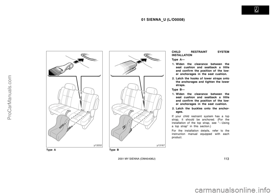TOYOTA SIENNA 2001  Owners Manual   
01 SIENNA_U (L/O0008)
11 32001 MY SIENNA (OM45406U)
Ty p e ATy p e B
CHILD RESTRAINT SYSTEM
INSTALLATION
Ty p e  A —
1. Widen the clearance between the
seat cushion and seatback a little
and conf