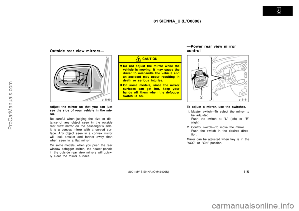 TOYOTA SIENNA 2001  Owners Manual   
01 SIENNA_U (L/O0008)
11 52001 MY SIENNA (OM45406U)
Outside rear view mirrors—
Adjust the mirror so that you can just
see the side of your vehicle in the mir-
ror.
Be careful when judging the siz