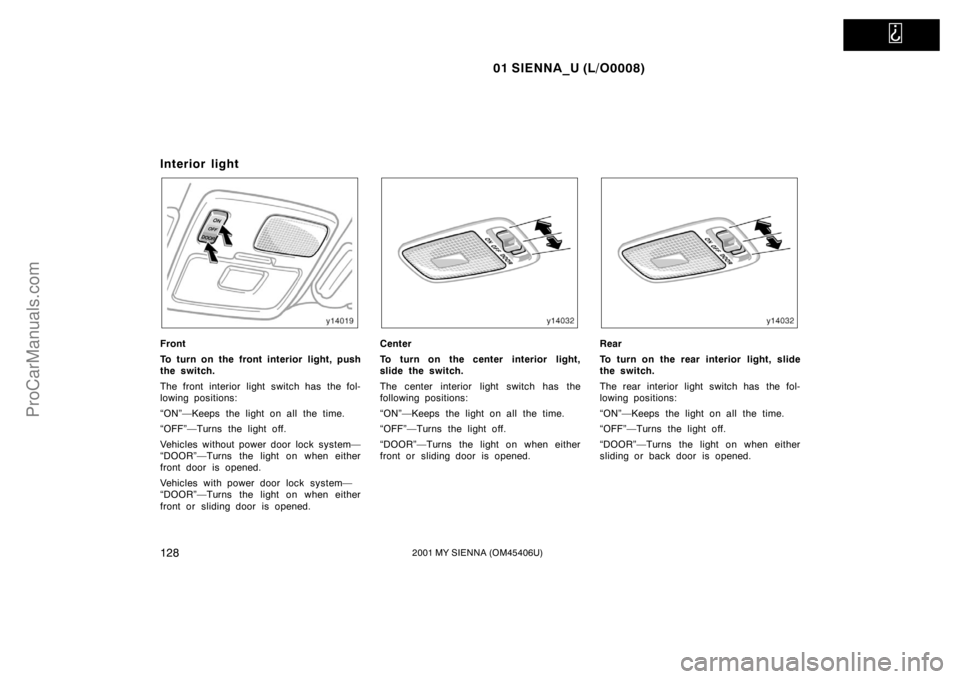TOYOTA SIENNA 2001 Owners Manual
01 SIENNA_U (L/O0008)
1282001 MY SIENNA (OM45406U)
Interior light
Front
To turn on the front interior light, push
the switch.
The front interior light switch has the fol-
lowing positions:
“ON” TOYOTA SIENNA 2001 Owners Manual
01 SIENNA_U (L/O0008)
1282001 MY SIENNA (OM45406U)
Interior light
Front
To turn on the front interior light, push
the switch.
The front interior light switch has the fol-
lowing positions:
“ON”